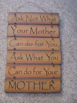 60494M Ask not what your Mother can do for you, ask what can you do for your MOTHER 60494M Ask not what your Mother can do for you, ask what can you do for your MOTHER